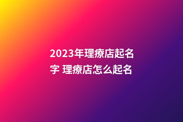 2023年理療店起名字 理療店怎么起名-第1張-店鋪起名-玄機派
